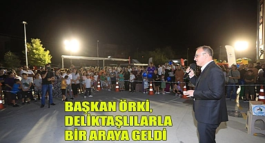 BAŞKAN ÖRKİ, DELİKTAŞLILARLA BİR ARAYA GELDİ