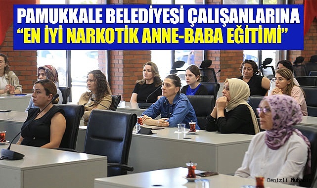 PAMUKKALE BELEDİYESİ ÇALIŞANLARINA “EN İYİ NARKOTİK ANNE-BABA EĞİTİMİ” VERİLDİ