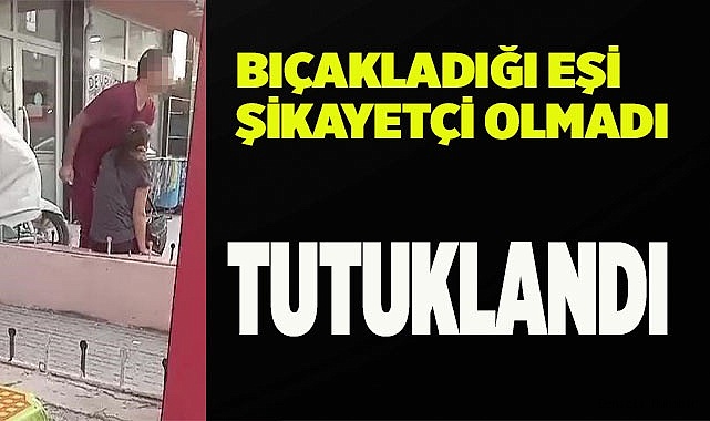 16 kez bıçakladığı eşi şikayetçi olmadı ama tutuklanmaktan kurtulamadı