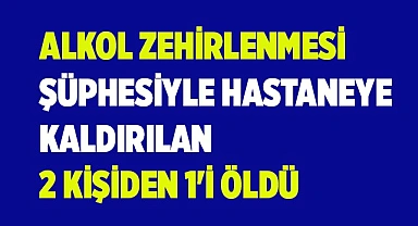 Alkol zehirlenmesi şüphesiyle hastaneye kaldırılan 2 kişiden 1'i öldü