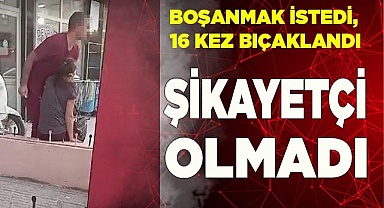 Boşamak istediği için 16 kez bıçaklanan kadın, eşinden şikayetçi olmadı