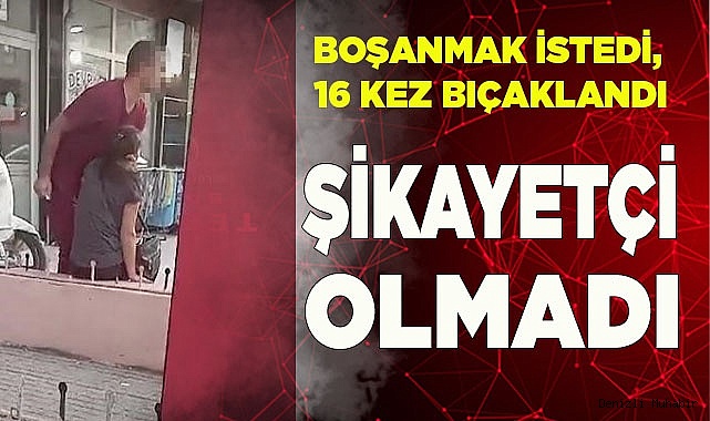Boşamak istediği için 16 kez bıçaklanan kadın, eşinden şikayetçi olmadı