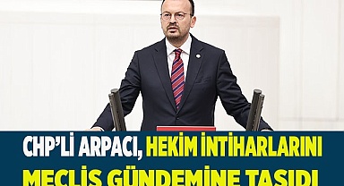 CHP’Lİ ARPACI, HEKİM İNTİHARLARINI MECLİS GÜNDEMİNE TAŞIDI