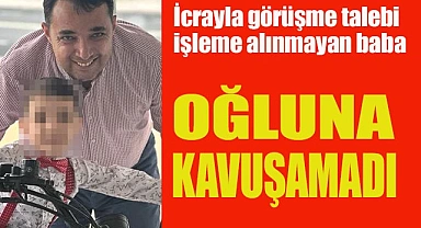İcrayla görüşme talebi işleme alınmayan baba oğluna kavuşamadı