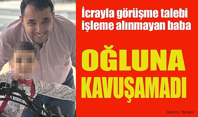 İcrayla görüşme talebi işleme alınmayan baba oğluna kavuşamadı
