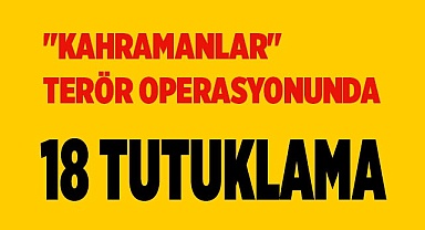 "Kahramanlar" terör operasyonunda 18 tutuklama