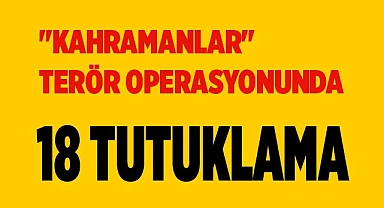 "Kahramanlar" terör operasyonunda 18 tutuklama
