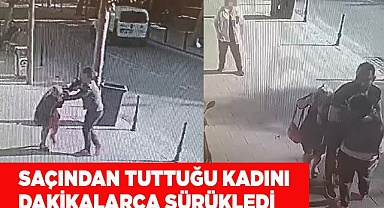 Saçından tuttuğu kadını dakikalarca sürükledi