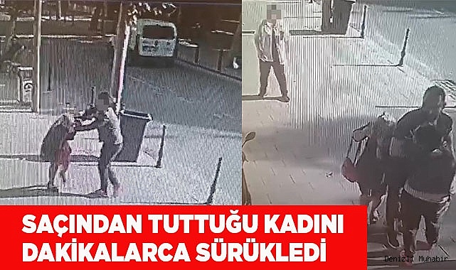 Saçından tuttuğu kadını dakikalarca sürükledi