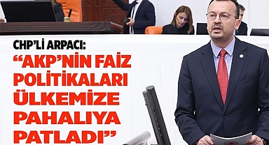 CHP’Lİ ARPACI:  “AKP’NİN FAİZ POLİTİKALARI ÜLKEMİZE PAHALIYA PATLADI”