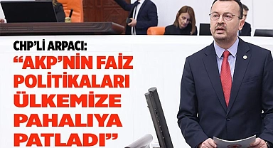 CHP’Lİ ARPACI:  “AKP’NİN FAİZ POLİTİKALARI ÜLKEMİZE PAHALIYA PATLADI”