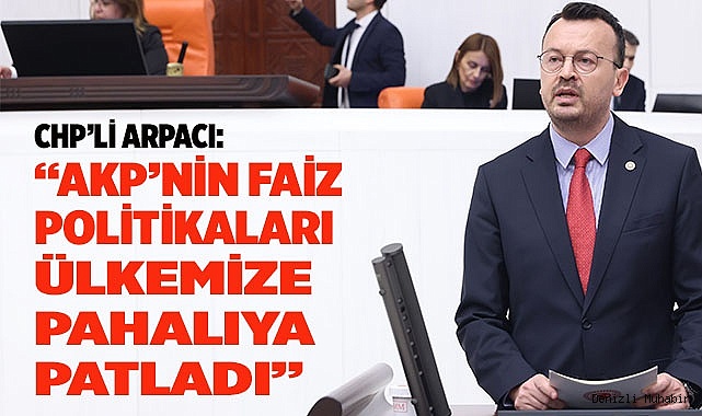CHP’Lİ ARPACI:  “AKP’NİN FAİZ POLİTİKALARI ÜLKEMİZE PAHALIYA PATLADI”