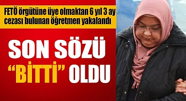 FETÖ'cü öğretmenin 6 yıllık firarındaki son sözü 'bitti' oldu