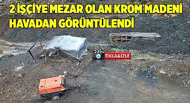2 işçiye mezar olan krom madeni havadan görüntülendi