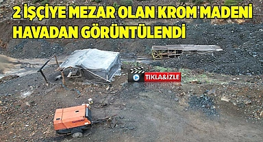 2 işçiye mezar olan krom madeni havadan görüntülendi