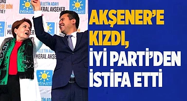 Akşener’e kızdı, İYİ Parti’den istifa etti