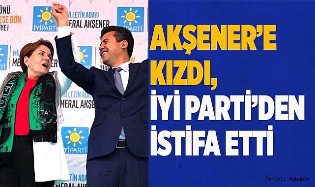 Akşener’e kızdı, İYİ Parti’den istifa etti
