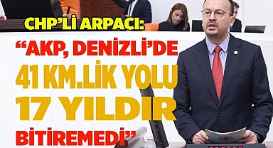 CHP’Lİ ARPACI: AKP, DENİZLİ’DE 41 KİLOMETRELİK YOLU 17 YILDIR BİTİREMEDİ