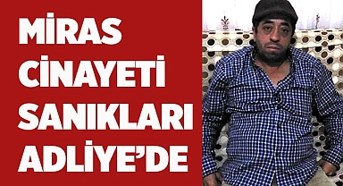 Miras cinayetinde kardeşini öldüren ağabey ve 4 yakını adliyede