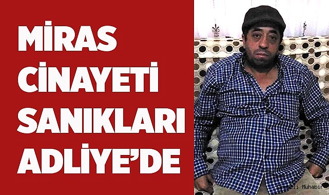 Miras cinayetinde kardeşini öldüren ağabey ve 4 yakını adliyede