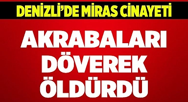 Miras yüzünden akrabaları döverek öldürdü