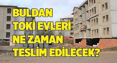 Buldan TOKİ evleri ne zaman teslim edilecek?