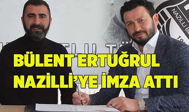 BÜLENT ERTUĞRUL NAZİLLİ’YE İMZA ATTI