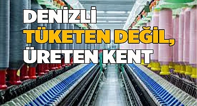 DENİZLİ TÜKETEN DEĞİL, ÜRETEN KENT