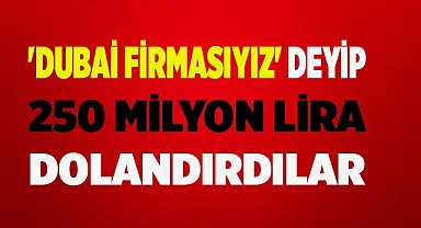 'Dubai firmasıyız' deyip 250 milyon lira dolandırdılar