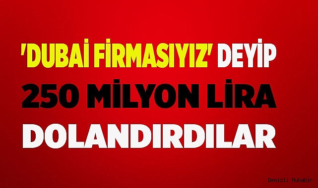 'Dubai firmasıyız' deyip 250 milyon lira dolandırdılar