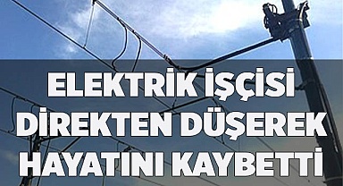 ELEKTRİK İŞÇİSİ DİREKTEN DÜŞEREK HAYATINI KAYBETTİ
