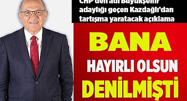 KAZDAĞLI’DAN TARTIŞMA YARATACAK AÇIKLAMA