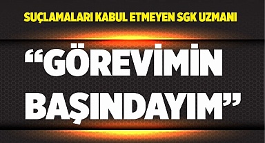 SGK uzmanı “Görevimin başındayım”