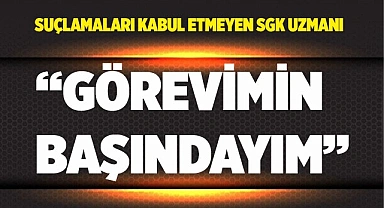 SGK uzmanı “Görevimin başındayım”