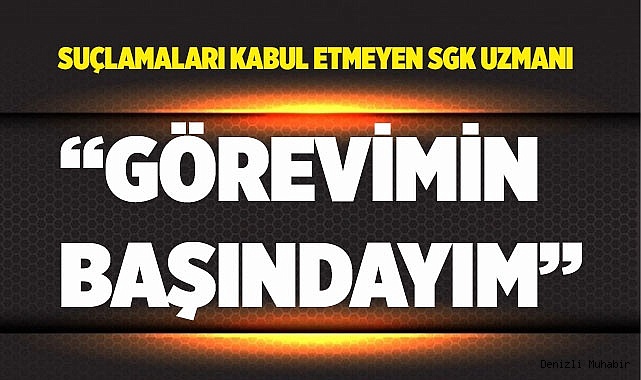SGK uzmanı “Görevimin başındayım”