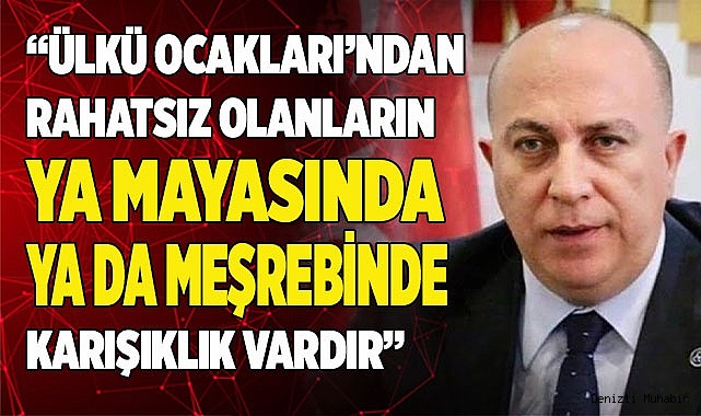 “ÜLKÜ OCAKLARI’NDAN RAHATSIZ OLANLARIN  MAYASINDA KARIŞIKLIK VARDIR”