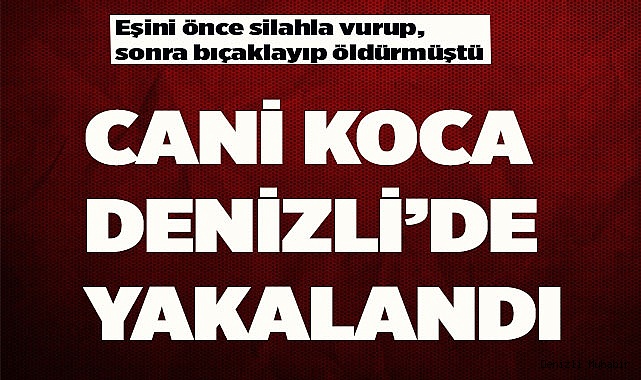 CANİ KOCA DENİZLİ’DE YAKALANDI