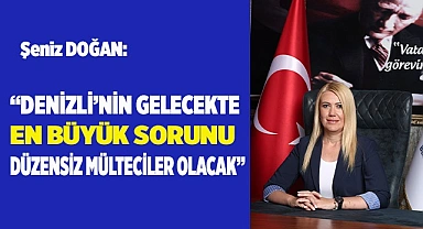 “DENİZLİ’NİN EN BÜYÜK SORUNU  DÜZENSİZ MÜLTECİLER OLACAK”