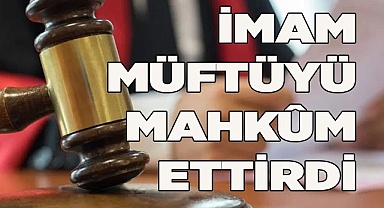 İMAM MÜFTÜYÜ MAHKÛM ETTİRDİ