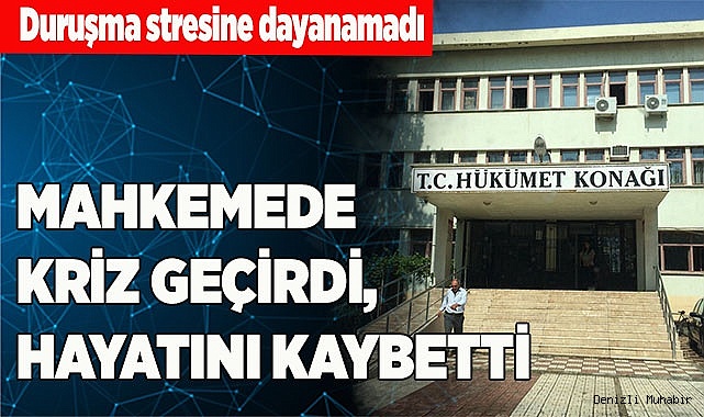 MAHKEMEDE KRİZ GEÇİRDİ, HAYATINI KAYBETTİ