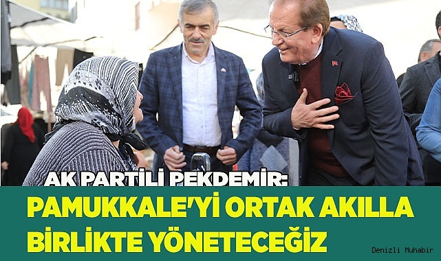 PAMUKKALE'Yİ ORTAK AKILLA BİRLİKTE YÖNETECEĞİZ