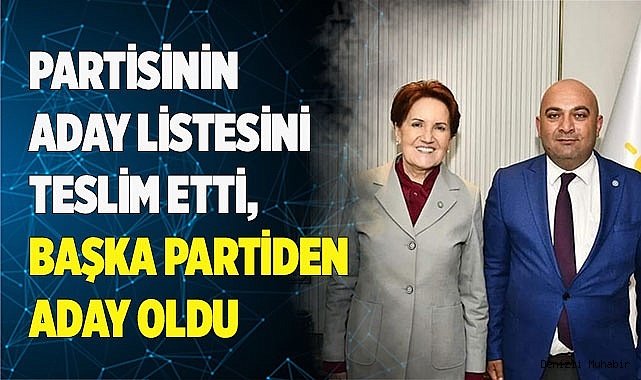 PARTİSİNİN ADAY LİSTESİNİ TESLİM ETTİ, BAŞKA PARTİDEN ADAY OLDU