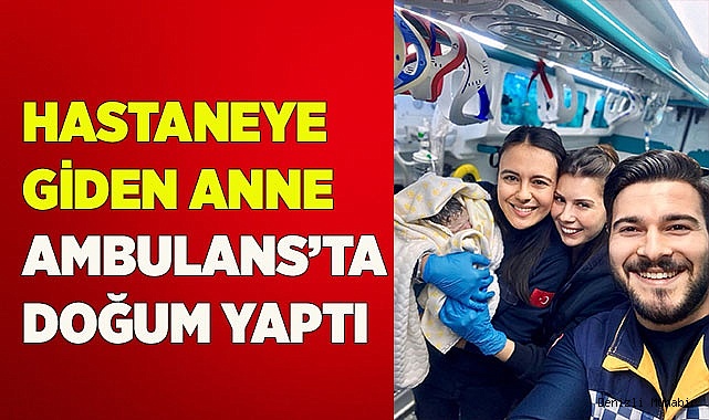 Sabırsız bebek dünyaya gözlerini ambulansta açtı