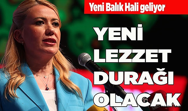 ŞENİZ DOĞAN:  "BALIK HALİ, YENİ LEZZET DURAĞI OLACAK"