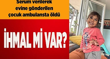 Serum verilerek evine gönderilen çocuk ambulansta öldü