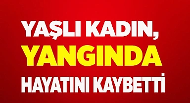 Yaşlı kadın, yangında hayatını kaybetti