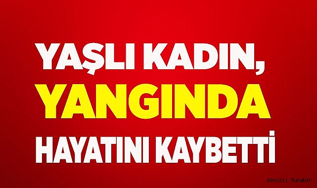 Yaşlı kadın, yangında hayatını kaybetti