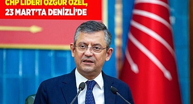 CHP LİDERİ ÖZGÜR ÖZEL, 23 MART’TA DENİZLİ’DE