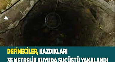 Defineciler, kazdıkları 35 metrelik kuyuda suçüstü yakalandı