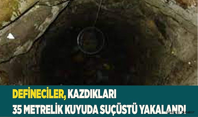 Defineciler, kazdıkları 35 metrelik kuyuda suçüstü yakalandı